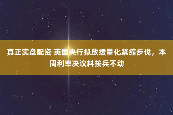 真正实盘配资 英国央行拟放缓量化紧缩步伐，本周利率决议料按兵不动
