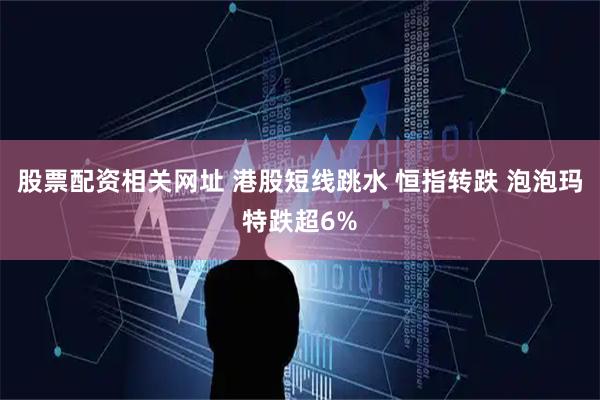 股票配资相关网址 港股短线跳水 恒指转跌 泡泡玛特跌超6%