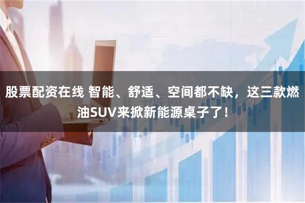 股票配资在线 智能、舒适、空间都不缺，这三款燃油SUV来掀新能源桌子了！