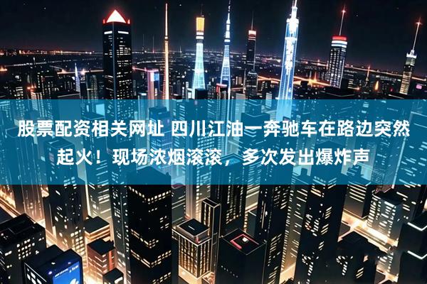 股票配资相关网址 四川江油一奔驰车在路边突然起火！现场浓烟滚滚，多次发出爆炸声