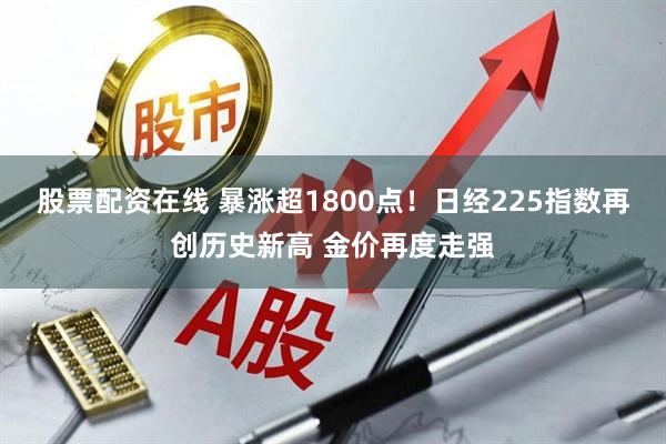 股票配资在线 暴涨超1800点！日经225指数再创历史新高 金价再度走强