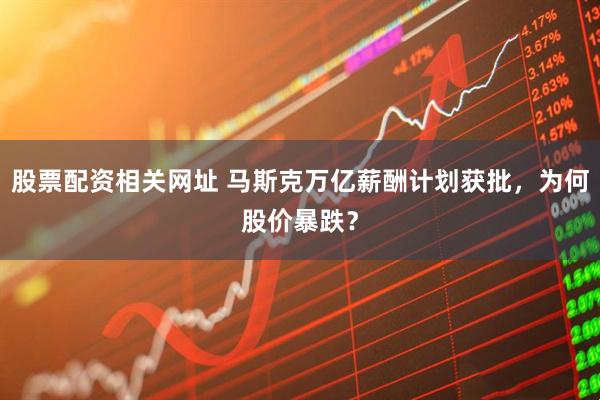 股票配资相关网址 马斯克万亿薪酬计划获批，为何股价暴跌？