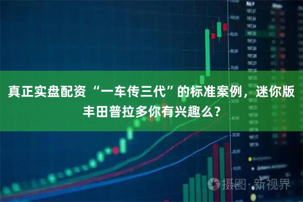 真正实盘配资 “一车传三代”的标准案例，迷你版丰田普拉多你有兴趣么？