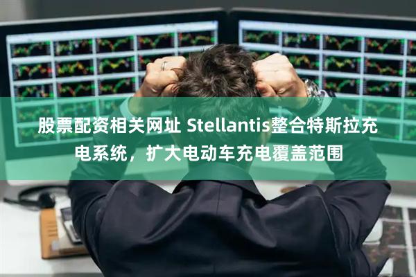 股票配资相关网址 Stellantis整合特斯拉充电系统，扩大电动车充电覆盖范围