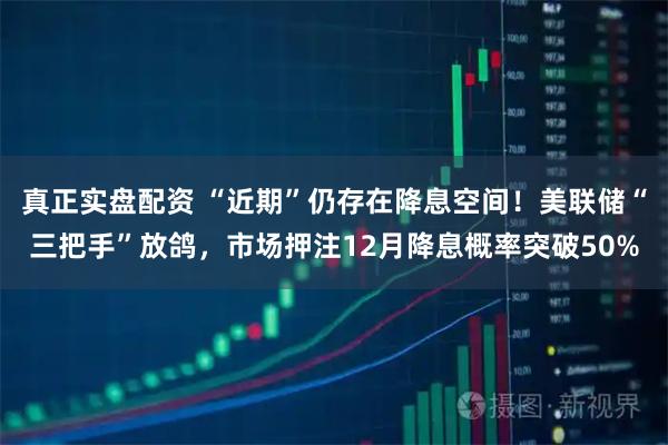 真正实盘配资 “近期”仍存在降息空间！美联储“三把手”放鸽，市场押注12月降息概率突破50%
