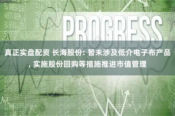 真正实盘配资 长海股份: 暂未涉及低介电子布产品, 实施股份回购等措施推进市值管理