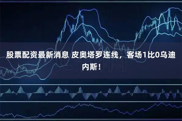 股票配资最新消息 皮奥塔罗连线,客场1比0乌迪内斯!