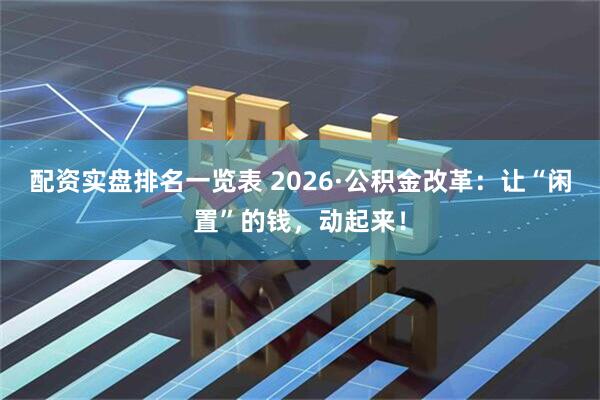 配资实盘排名一览表 2026·公积金改革：让“闲置”的钱，动起来！