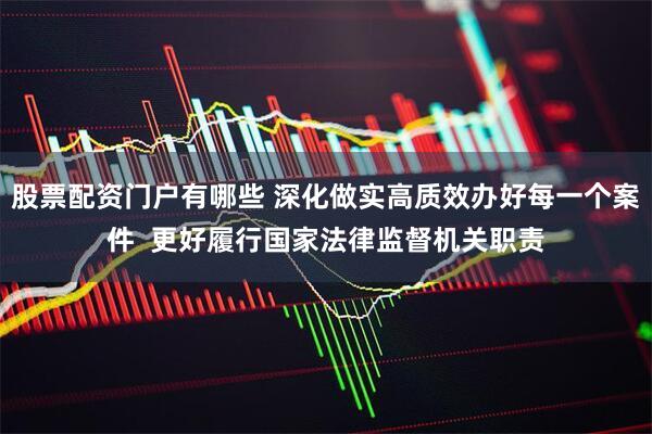股票配资门户有哪些 深化做实高质效办好每一个案件  更好履行国家法律监督机关职责