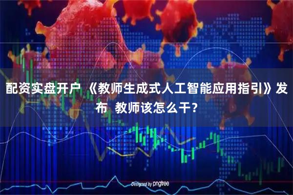 配资实盘开户 《教师生成式人工智能应用指引》发布 教师该怎么干?