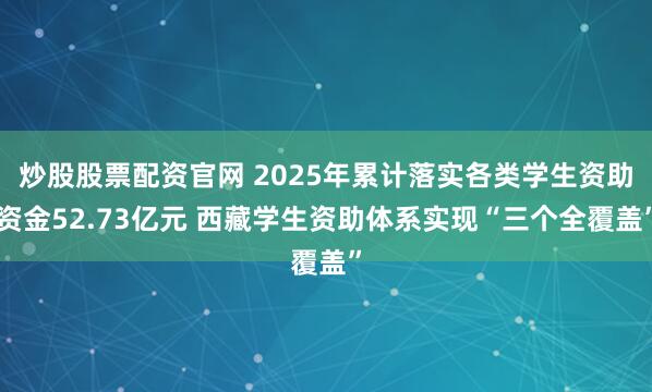 炒股股票配资官网 2025年累计落实各类学生资助资金52.73亿元 西藏学生资助体系实现“三个全覆盖”