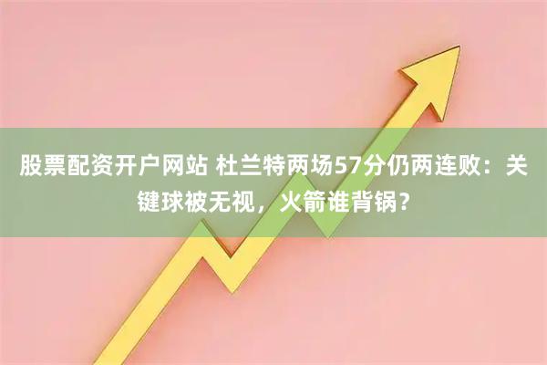 股票配资开户网站 杜兰特两场57分仍两连败：关键球被无视，火箭谁背锅？