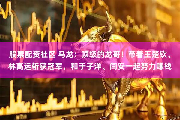 股票配资社区 马龙：顶级的龙哥！带着王楚钦、林高远斩获冠军，和于子洋、闫安一起努力赚钱