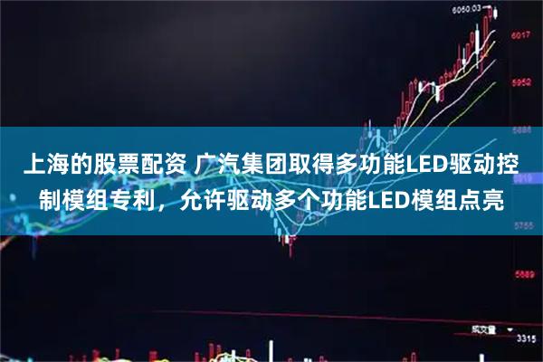 上海的股票配资 广汽集团取得多功能LED驱动控制模组专利,允许驱动多个功能LED模组点亮