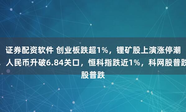 证券配资软件 创业板跌超1%,锂矿股上演涨停潮,人民币升破6.84关口,恒科指跌近1%,科网股普跌