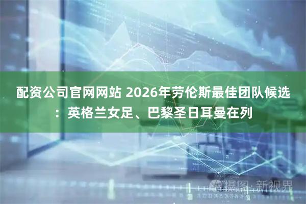 配资公司官网网站 2026年劳伦斯最佳团队候选：英格兰女足、巴黎圣日耳曼在列