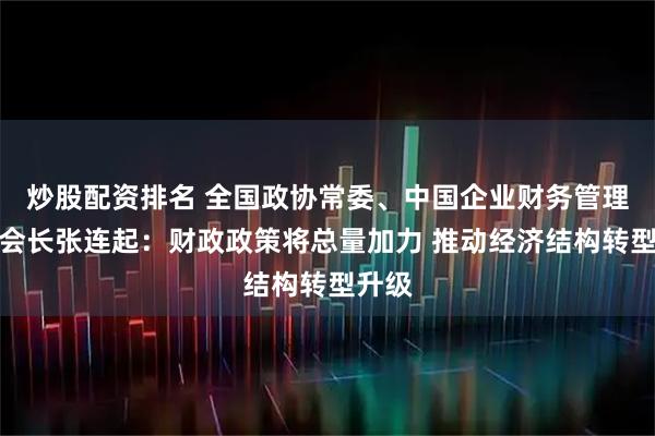 炒股配资排名 全国政协常委、中国企业财务管理协会会长张连起：财政政策将总量加力 推动经济结构转型升级