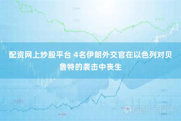 配资网上炒股平台 4名伊朗外交官在以色列对贝鲁特的袭击中丧生