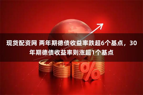 现货配资网 两年期德债收益率跌超6个基点，30年期德债收益率则涨超1个基点
