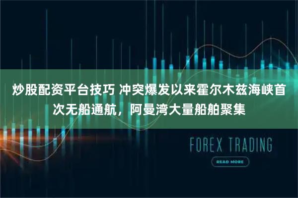 炒股配资平台技巧 冲突爆发以来霍尔木兹海峡首次无船通航，阿曼湾大量船舶聚集