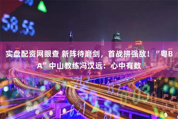 实盘配资网眼查 新阵待磨剑，首战拼强敌！“粤BA”中山教练冯汉远：心中有数