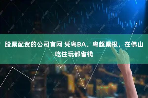 股票配资的公司官网 凭粤BA、粤超票根，在佛山吃住玩都省钱