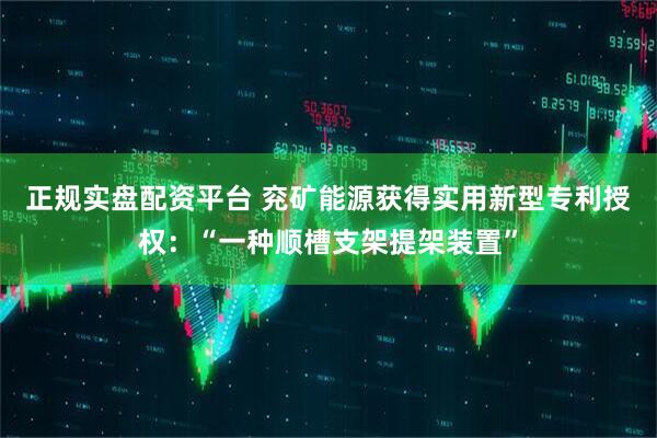 正规实盘配资平台 兖矿能源获得实用新型专利授权:“一种顺槽支架提架装置”