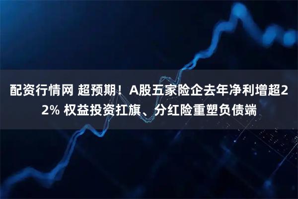 配资行情网 超预期!A股五家险企去年净利增超22% 权益投资扛旗、分红险重塑负债端