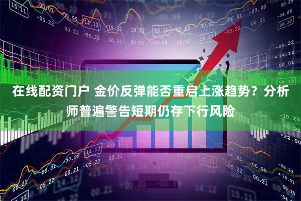 在线配资门户 金价反弹能否重启上涨趋势？分析师普遍警告短期仍存下行风险