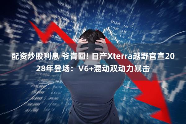 配资炒股利息 爷青回! 日产Xterra越野官宣2028年登场:V6+混动双动力暴击