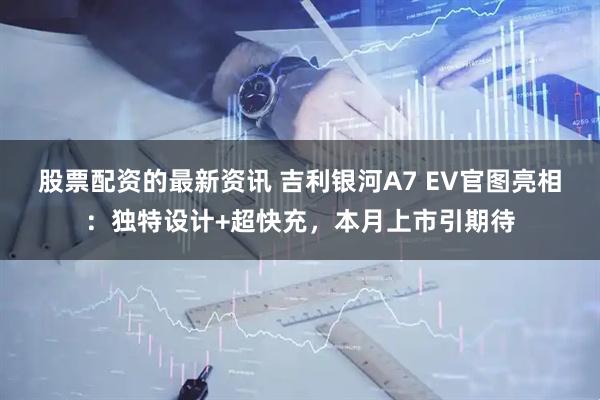 股票配资的最新资讯 吉利银河A7 EV官图亮相：独特设计+超快充，本月上市引期待