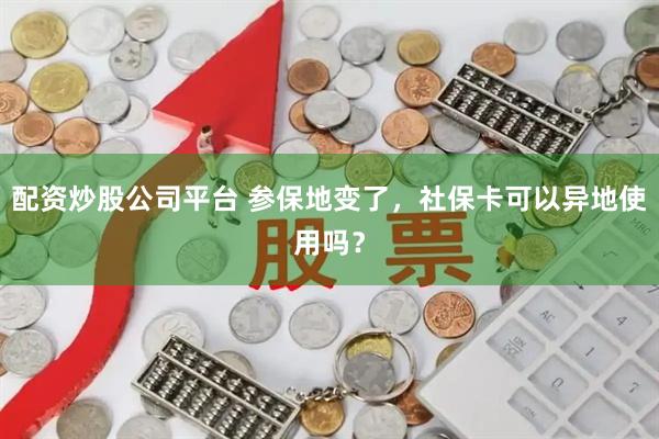 配资炒股公司平台 参保地变了，社保卡可以异地使用吗？