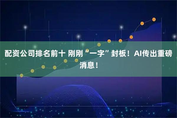 配资公司排名前十 刚刚“一字”封板！AI传出重磅消息！