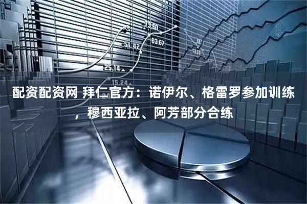 配资配资网 拜仁官方：诺伊尔、格雷罗参加训练，穆西亚拉、阿芳部分合练