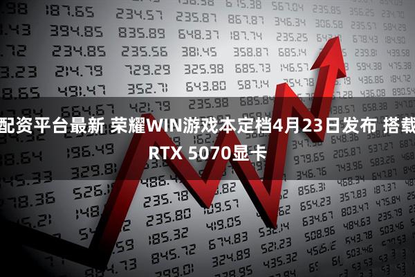 配资平台最新 荣耀WIN游戏本定档4月23日发布 搭载RTX 5070显卡