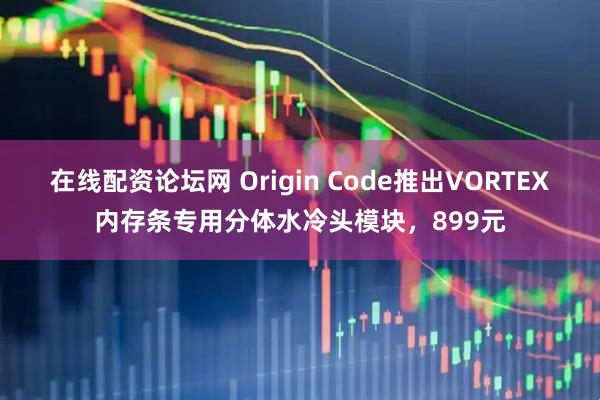 在线配资论坛网 Origin Code推出VORTEX内存条专用分体水冷头模块，899元