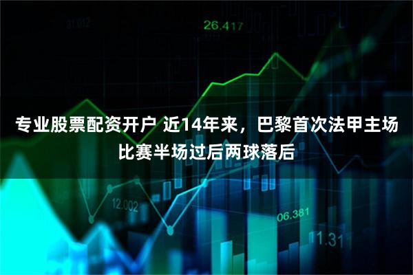 专业股票配资开户 近14年来，巴黎首次法甲主场比赛半场过后两球落后