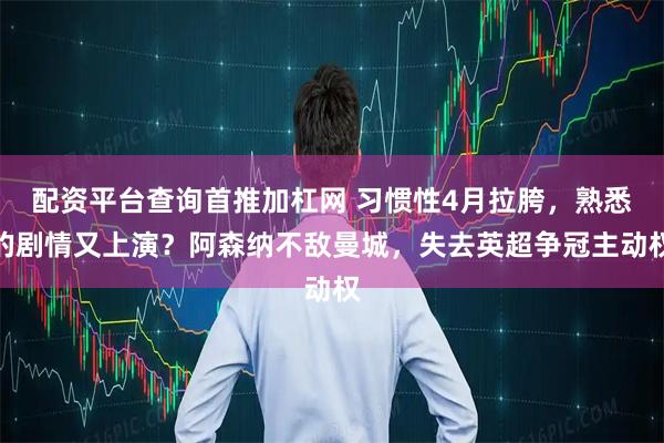 配资平台查询首推加杠网 习惯性4月拉胯，熟悉的剧情又上演？阿森纳不敌曼城，失去英超争冠主动权