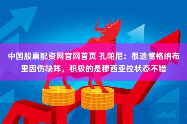 中国股票配资网官网首页 孔帕尼：很遗憾格纳布里因伤缺阵，积极的是穆西亚拉状态不错