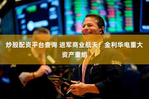 炒股配资平台查询 进军商业航天！金利华电重大资产重组
