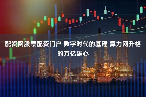 配资网股票配资门户 数字时代的基建 算力网升格的万亿雄心