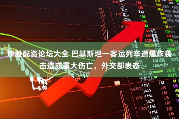 炒股配资论坛大全 巴基斯坦一客运列车遭爆炸袭击造成重大伤亡，外交部表态