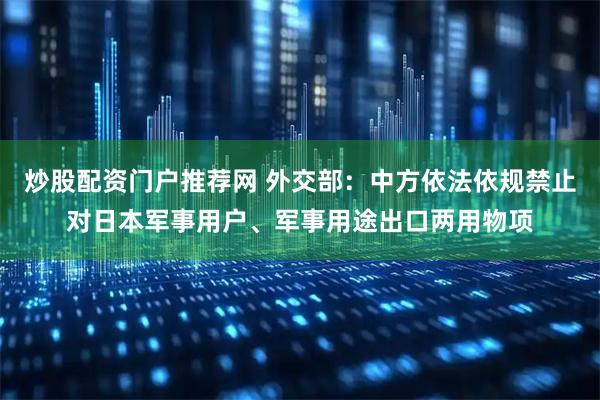炒股配资门户推荐网 外交部：中方依法依规禁止对日本军事用户、军事用途出口两用物项