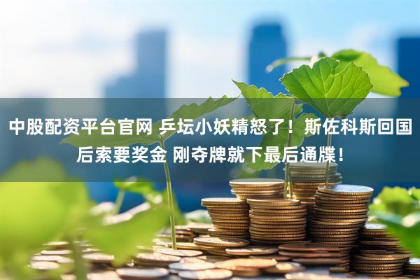 中股配资平台官网 乒坛小妖精怒了！斯佐科斯回国后索要奖金 刚夺牌就下最后通牒！