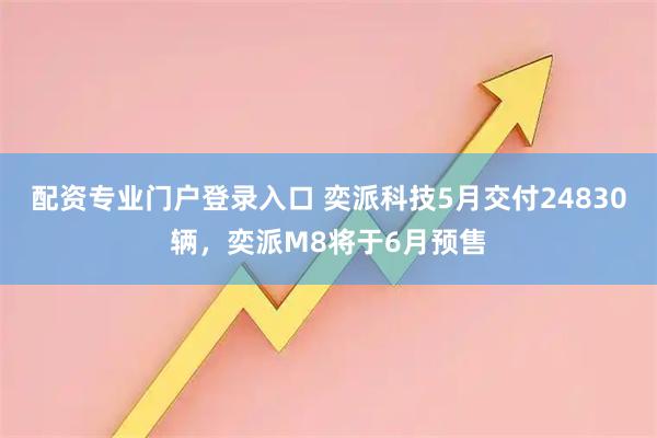 配资专业门户登录入口 奕派科技5月交付24830辆，奕派M8将于6月预售