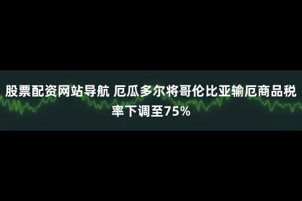 股票配资网站导航 厄瓜多尔将哥伦比亚输厄商品税率下调至75%