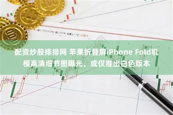 配资炒股排排网 苹果折叠屏iPhone Fold机模高清细节图曝光,或仅推出白色版本